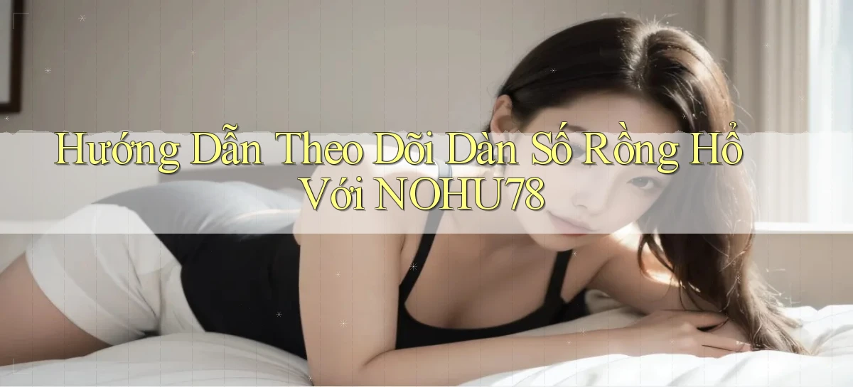 hướng dẫn theo dõi dàn số rồng hổ với nohu78