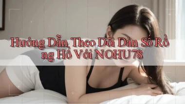 hướng dẫn theo dõi dàn số rồng hổ với nohu78