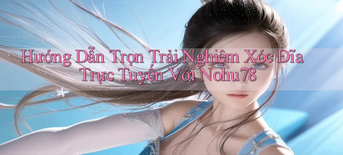 hướng dẫn trọn trải nghiệm xóc đĩa trực tuyến với nohu78