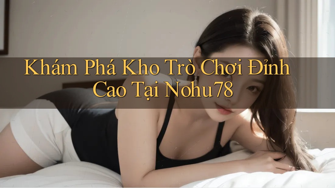 Khám Phá Kho Trò Chơi Đỉnh Cao Tại Nohu78 Khám Phá Kho Trò Chơi Đỉnh Cao Tại Nohu78