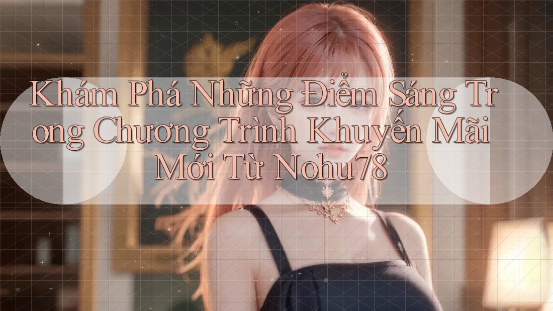 Khám Phá Những Điểm Sáng Trong Chương Trình Khuyến Mãi Mới Từ Nohu78 Khám Phá Những Điểm Sáng Trong Chương Trình Khuyến Mãi Mới Từ Nohu78