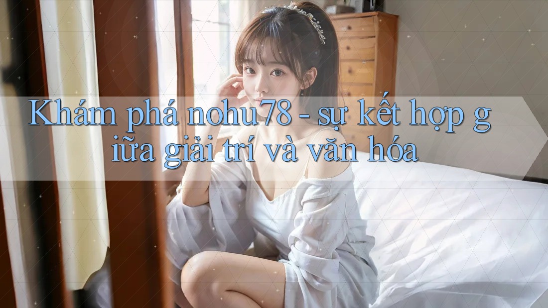 Khám phá nohu78 - sự kết hợp giữa giải trí và văn hóa Khám phá nohu78 - sự kết hợp giữa giải trí và văn hóa