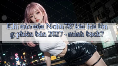 Khi nào nên Nohu78 khi hài lòng phiên bản 2027   minh bạch