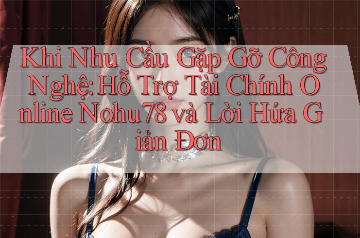 Khi Nhu Cầu Gặp Gỡ Công Nghệ: Hỗ Trợ Tài Chính Online Nohu78 và Lời Hứa Giản Đơn Khi Nhu Cầu Gặp Gỡ Công Nghệ: Hỗ Trợ Tài Chính Online Nohu78 và Lời Hứa Giản Đơn