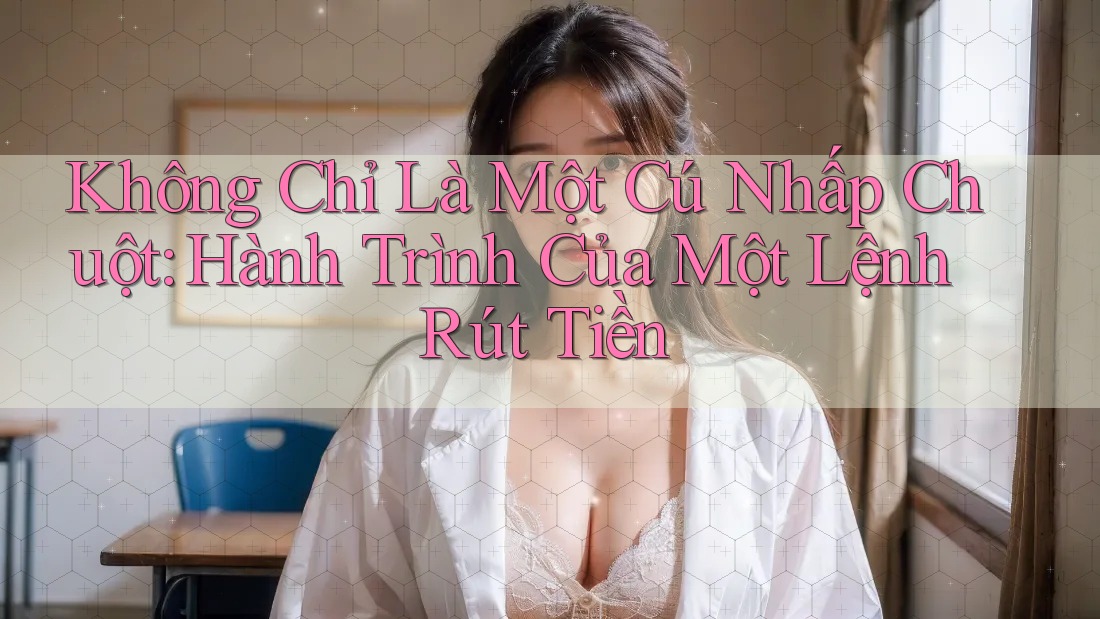 Không Chỉ Là Một Cú Nhấp Chuột: Hành Trình Của Một Lệnh Rút Tiền