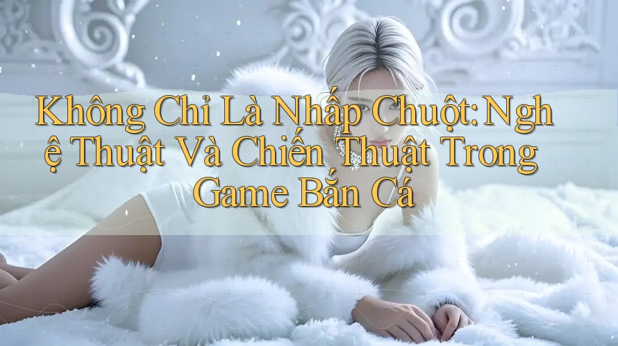 Không Chỉ Là Nhấp Chuột: Nghệ Thuật Và Chiến Thuật Trong Game Bắn Cá Không Chỉ Là Nhấp Chuột: Nghệ Thuật Và Chiến Thuật Trong Game Bắn Cá