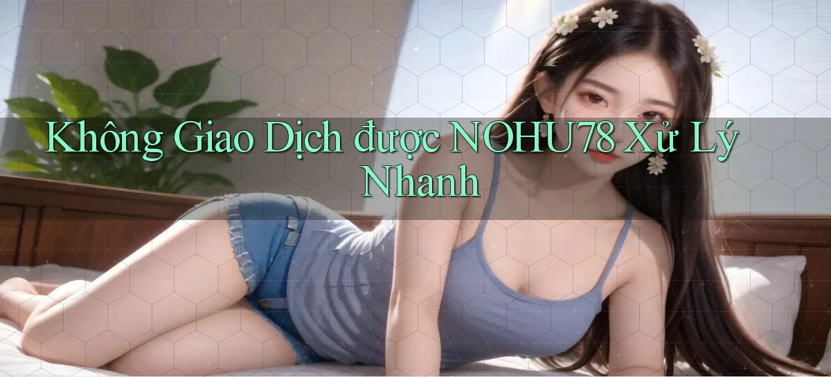 không giao dịch được nohu78 xử lý nhanh