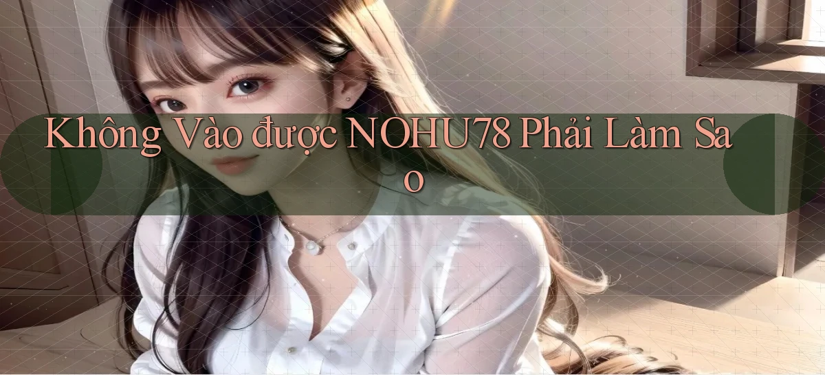 không vào được nohu78 phải làm sao