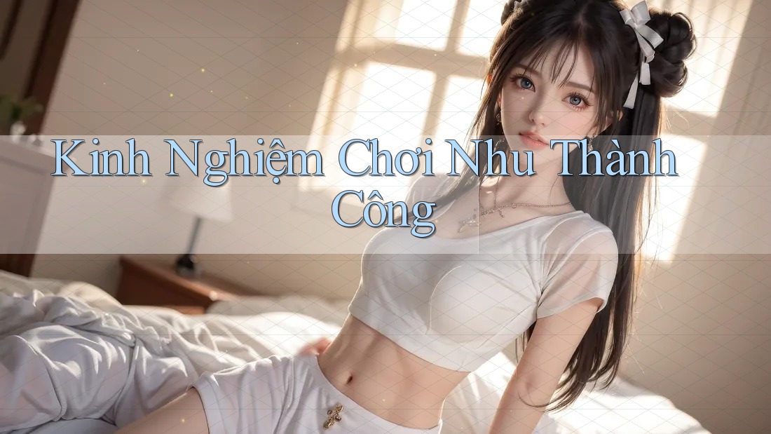 Kinh Nghiệm Chơi Nhu Thành Công Kinh Nghiệm Chơi Nhu Thành Công
