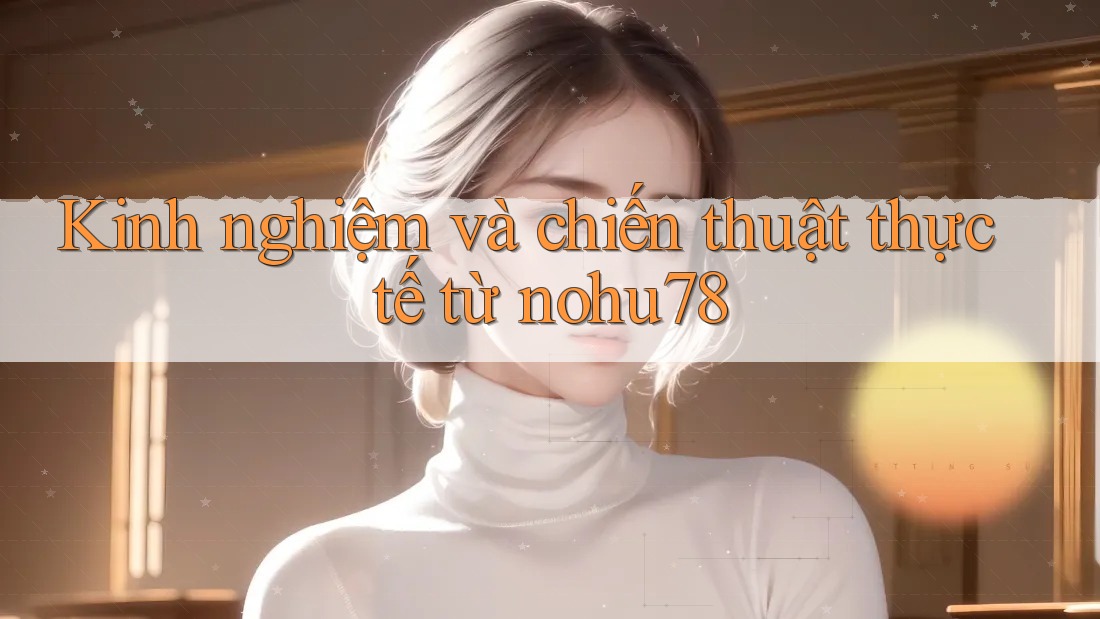 Kinh nghiệm và chiến thuật thực tế từ nohu78 Kinh nghiệm và chiến thuật thực tế từ nohu78