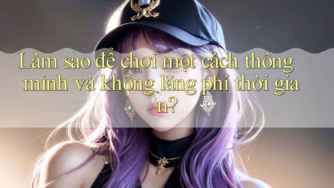 Làm sao để chơi một cách thông minh và không lãng phí thời gian? Làm sao để chơi một cách thông minh và không lãng phí thời gian?