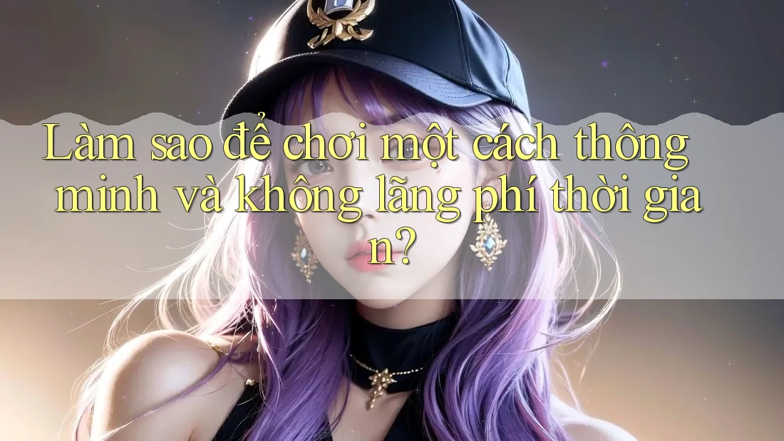 Làm sao để chơi một cách thông minh và không lãng phí thời gian? Làm sao để chơi một cách thông minh và không lãng phí thời gian?