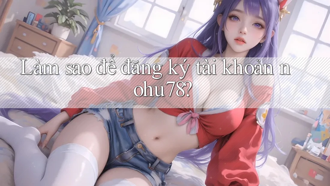 Làm sao để đăng ký tài khoản nohu78? Làm sao để đăng ký tài khoản nohu78?