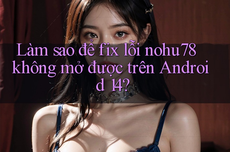 Làm sao để fix lỗi nohu78 không mở được trên Android 14? Làm sao để fix lỗi nohu78 không mở được trên Android 14?