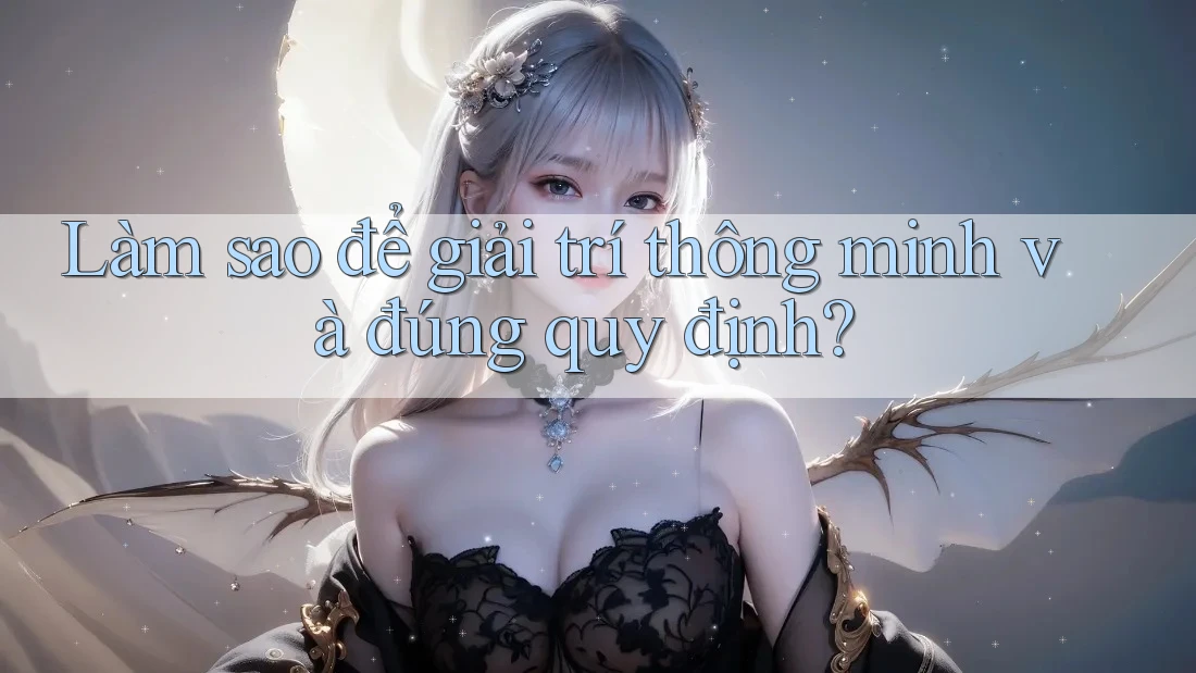 Làm sao để giải trí thông minh và đúng quy định? Làm sao để giải trí thông minh và đúng quy định?