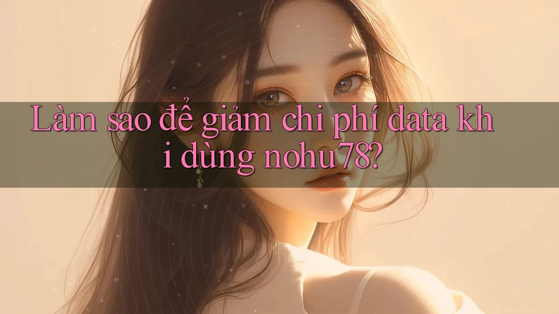 Làm sao để giảm chi phí data khi dùng nohu78? Làm sao để giảm chi phí data khi dùng nohu78?