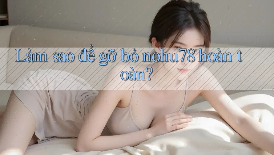 Làm sao để gỡ bỏ nohu78 hoàn toàn? Làm sao để gỡ bỏ nohu78 hoàn toàn?