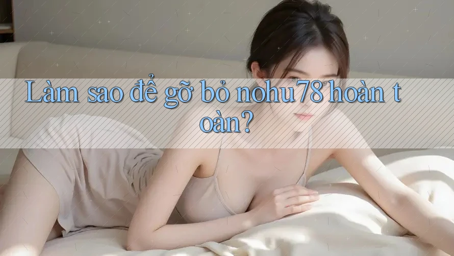 Làm sao để gỡ bỏ nohu78 hoàn toàn? Làm sao để gỡ bỏ nohu78 hoàn toàn?