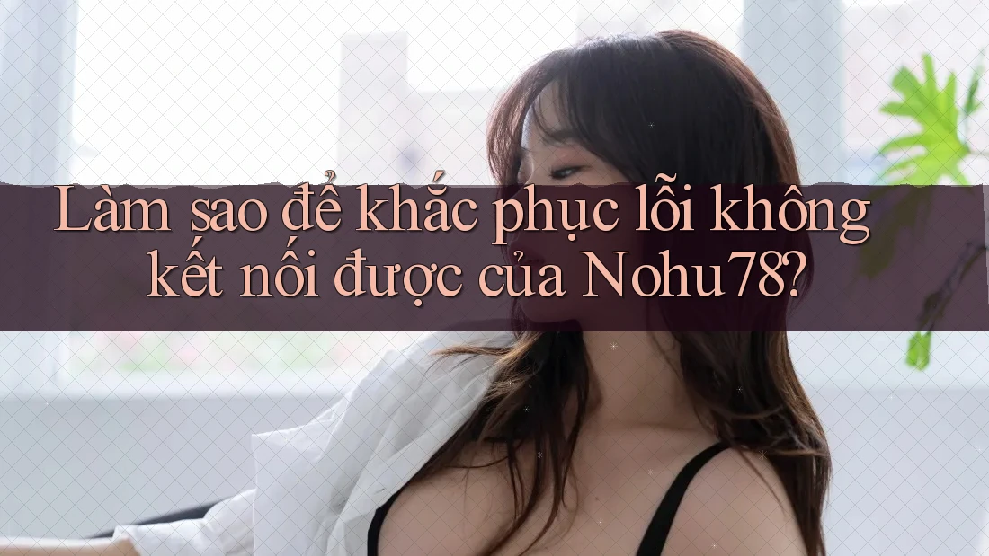 Làm sao để khắc phục lỗi không kết nối được của Nohu78? Làm sao để khắc phục lỗi không kết nối được của Nohu78?