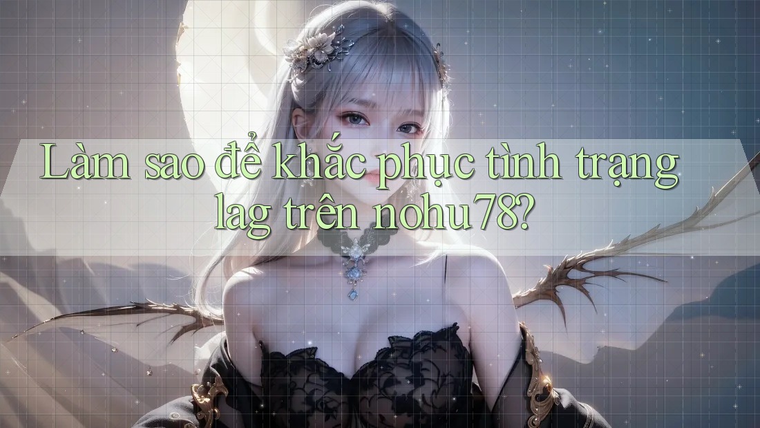 Làm sao để khắc phục tình trạng lag trên nohu78? Làm sao để khắc phục tình trạng lag trên nohu78?