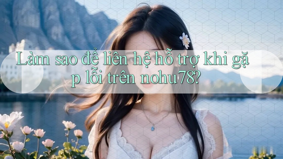 Làm sao để liên hệ hỗ trợ khi gặp lỗi trên nohu78? Làm sao để liên hệ hỗ trợ khi gặp lỗi trên nohu78?