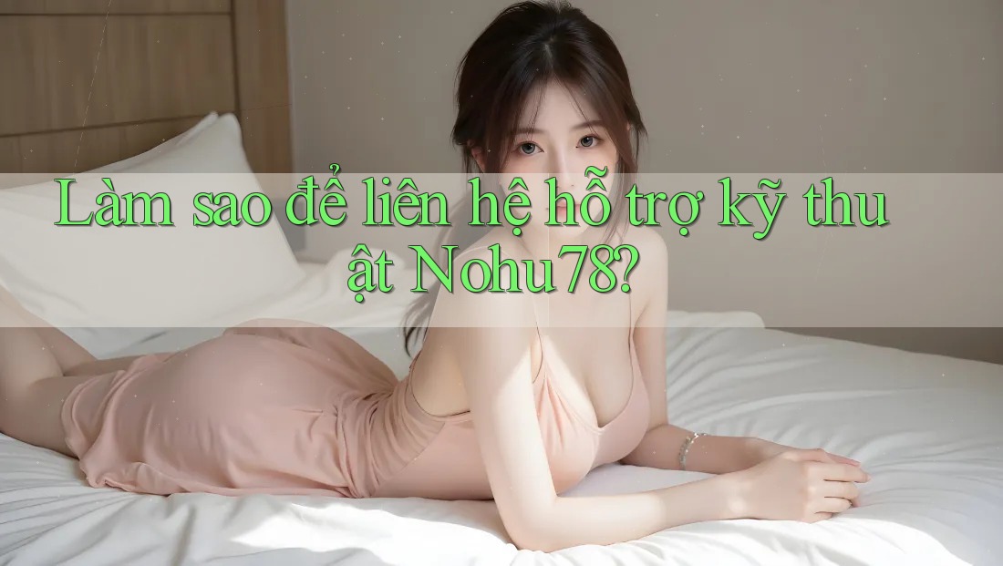 Làm sao để liên hệ hỗ trợ kỹ thuật Nohu78? Làm sao để liên hệ hỗ trợ kỹ thuật Nohu78?