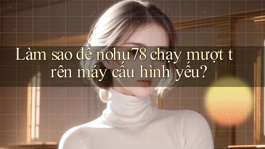Làm sao để nohu78 chạy mượt trên máy cấu hình yếu? Làm sao để nohu78 chạy mượt trên máy cấu hình yếu?