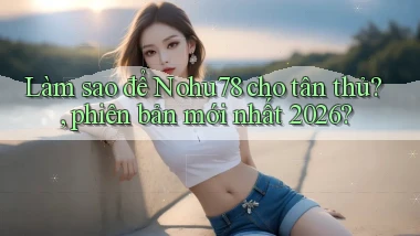 Làm sao để Nohu78 cho tân thủ, phiên bản mới nhất 2026