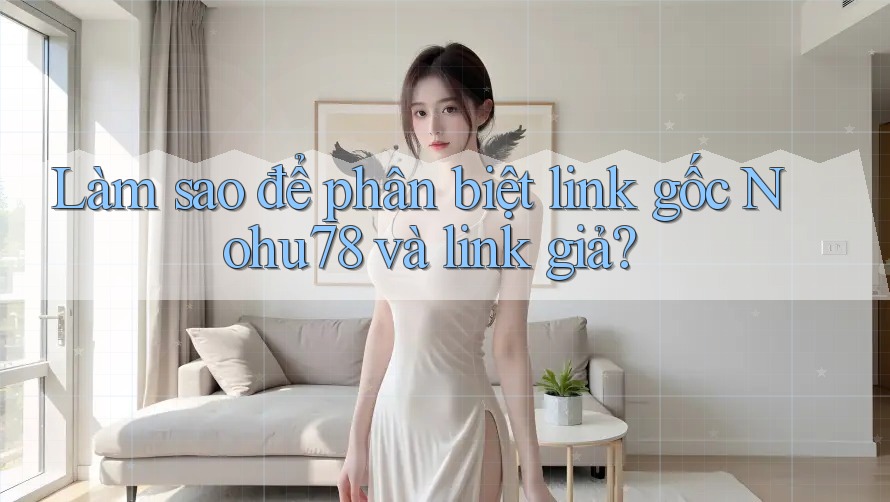 Làm sao để phân biệt link gốc Nohu78 và link giả? Làm sao để phân biệt link gốc Nohu78 và link giả?