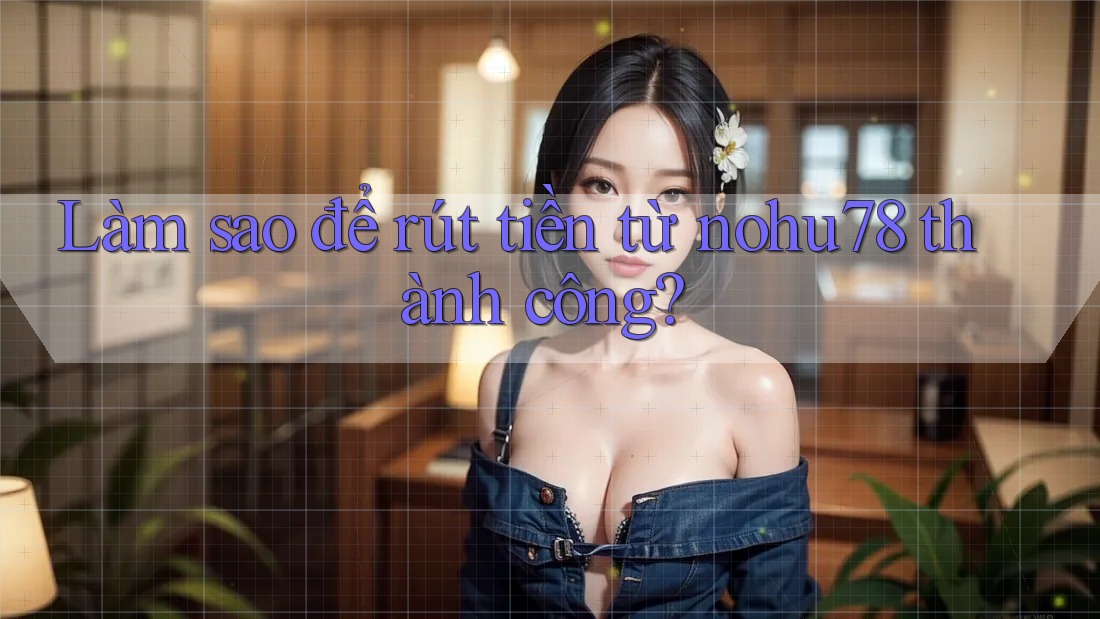 Làm sao để rút tiền từ nohu78 thành công? Làm sao để rút tiền từ nohu78 thành công?
