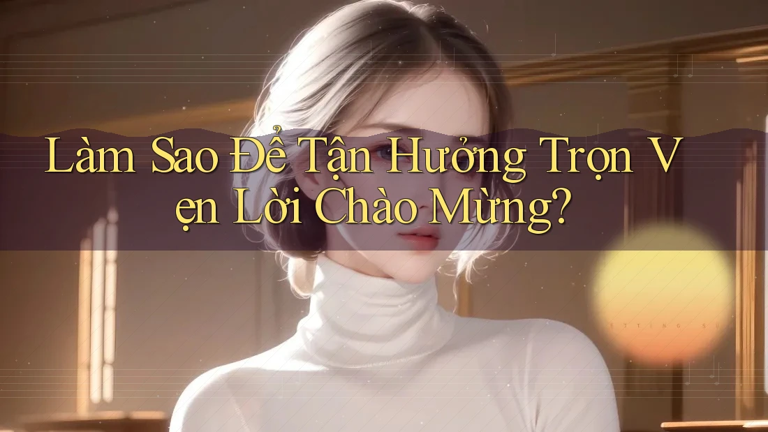 Làm Sao Để Tận Hưởng Trọn Vẹn Lời Chào Mừng? Làm Sao Để Tận Hưởng Trọn Vẹn Lời Chào Mừng?