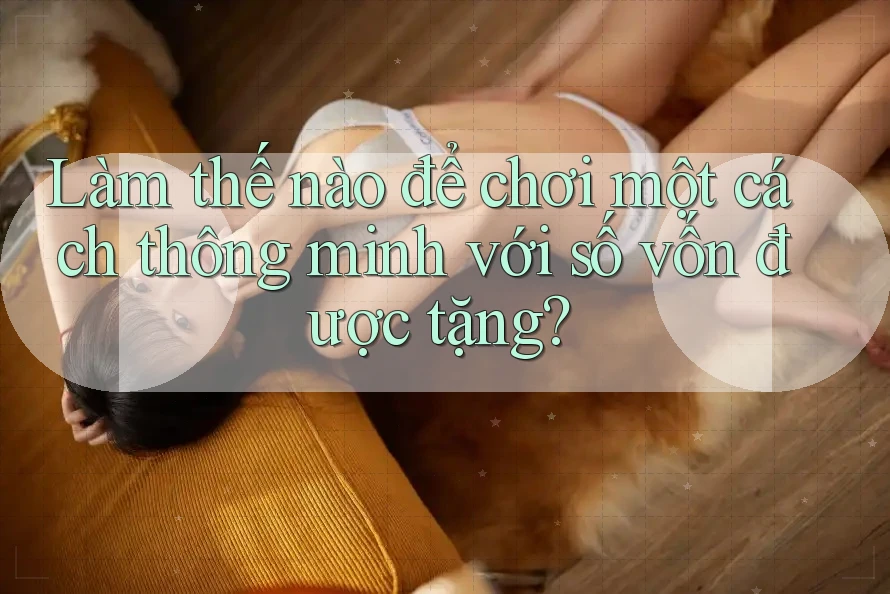 Làm thế nào để chơi một cách thông minh với số vốn được tặng?