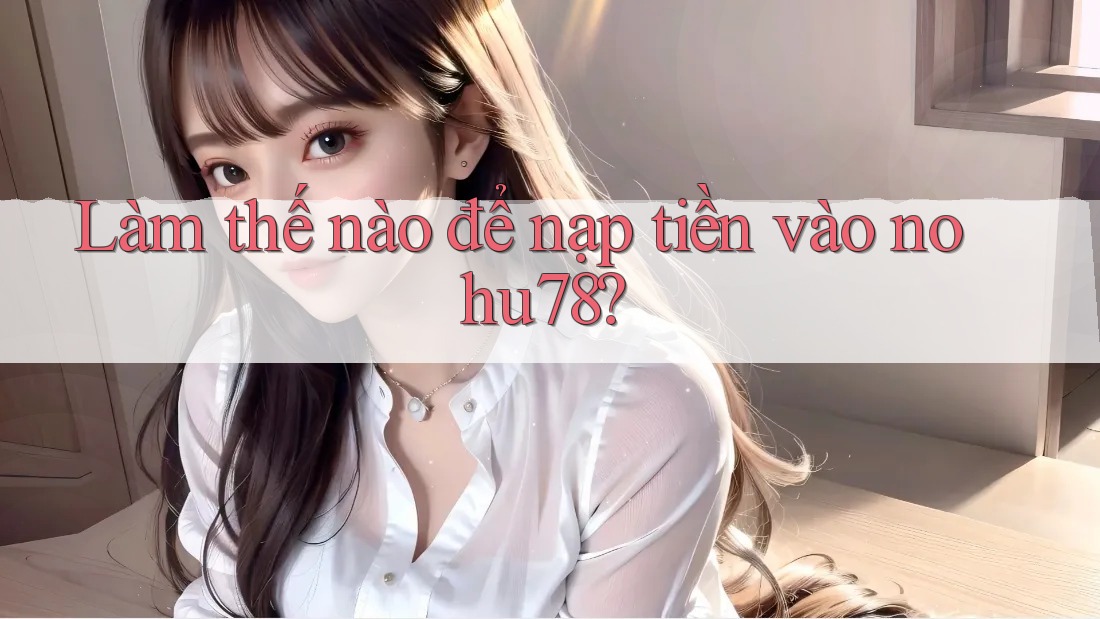 Làm thế nào để nạp tiền vào nohu78? Làm thế nào để nạp tiền vào nohu78?