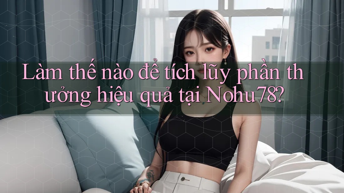 Làm thế nào để tích lũy phần thưởng hiệu quả tại Nohu78? Làm thế nào để tích lũy phần thưởng hiệu quả tại Nohu78?