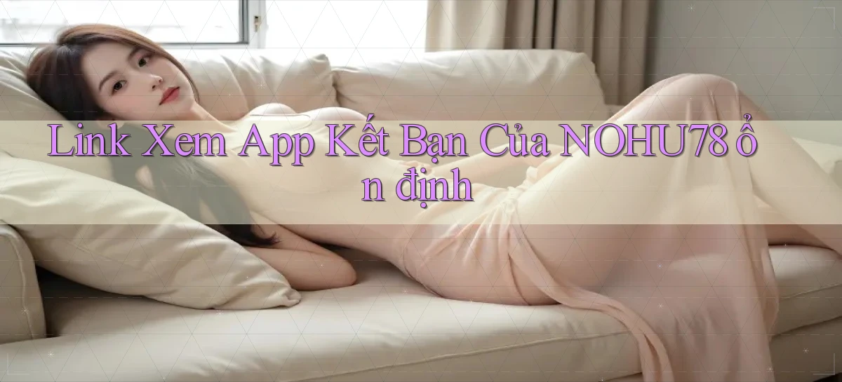 link xem app kết bạn của nohu78 ổn định