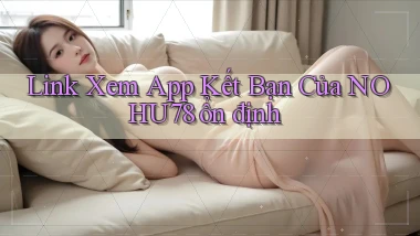link xem app kết bạn của nohu78 ổn định