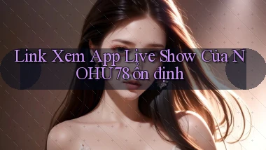 link xem app live show của nohu78 ổn định