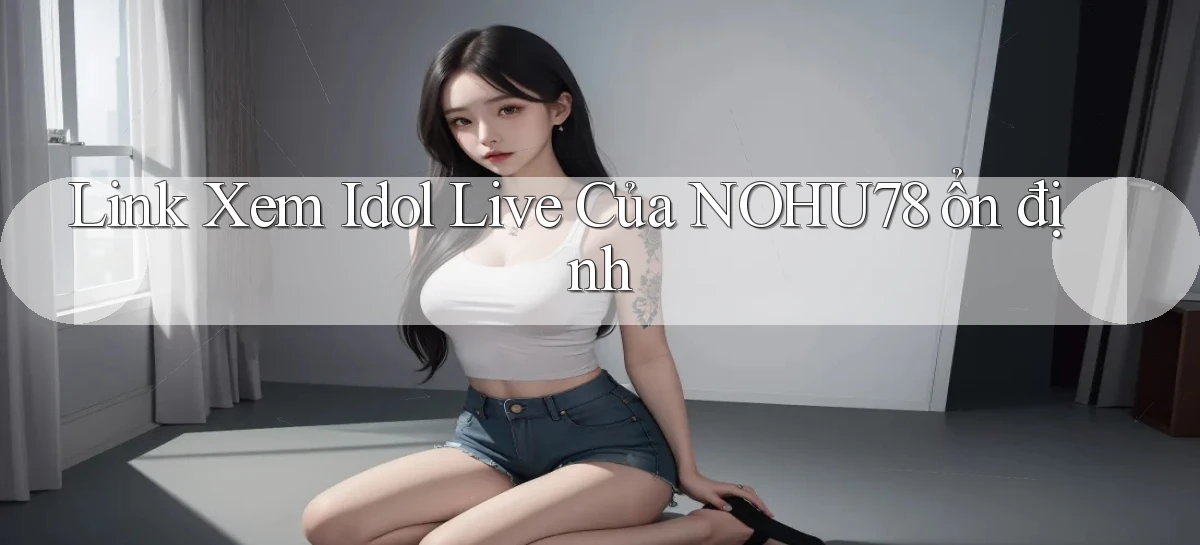 link xem idol live của nohu78 ổn định