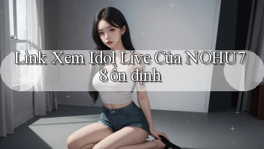 link xem idol live của nohu78 ổn định