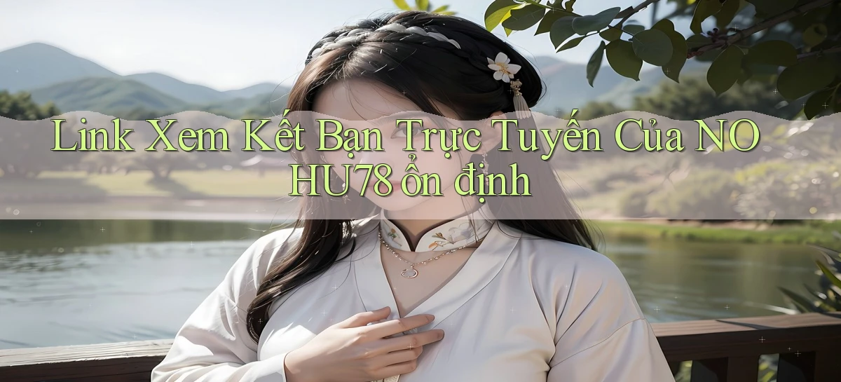link xem kết bạn trực tuyến của nohu78 ổn định