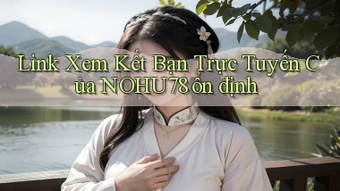 link xem kết bạn trực tuyến của nohu78 ổn định