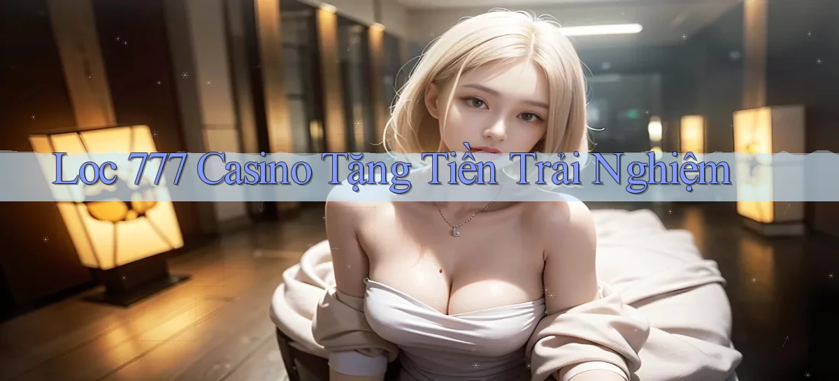 loc 777 casino tặng tiền trải nghiệm
