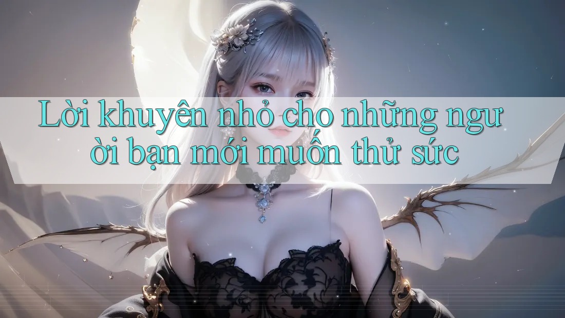 Lời khuyên nhỏ cho những người bạn mới muốn thử sức Lời khuyên nhỏ cho những người bạn mới muốn thử sức