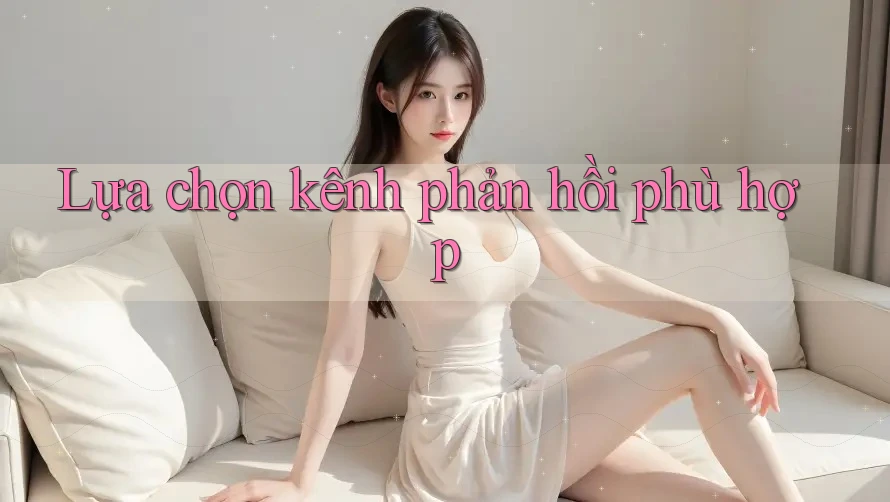 Lựa chọn kênh phản hồi phù hợp Lựa chọn kênh phản hồi phù hợp