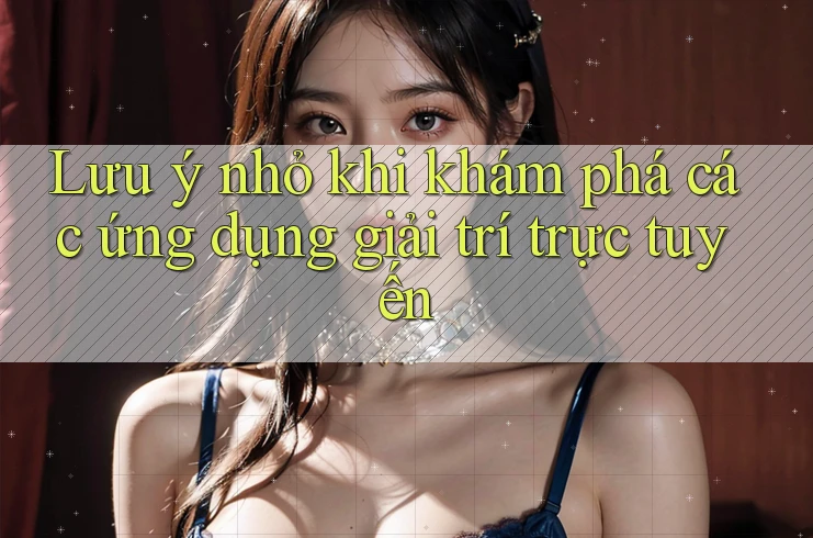 Lưu ý nhỏ khi khám phá các ứng dụng giải trí trực tuyến Lưu ý nhỏ khi khám phá các ứng dụng giải trí trực tuyến