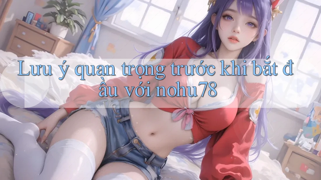 Lưu ý quan trọng trước khi bắt đầu với nohu78 Lưu ý quan trọng trước khi bắt đầu với nohu78
