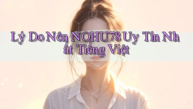 lý do nên nohu78 uy tín nhất tiếng việt