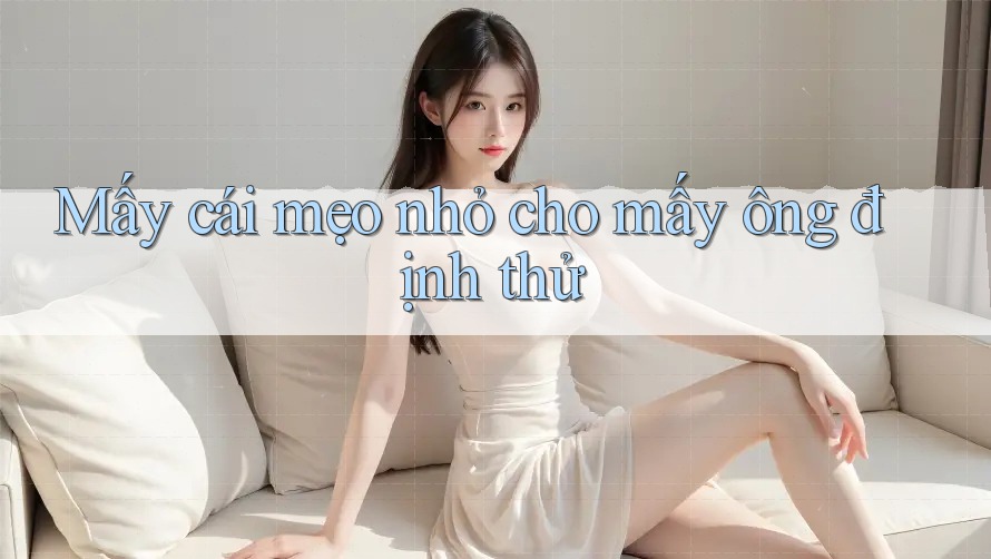 Mấy cái mẹo nhỏ cho mấy ông định thử Mấy cái mẹo nhỏ cho mấy ông định thử