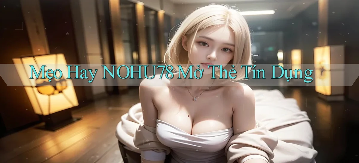 mẹo hay nohu78 mở thẻ tín dụng