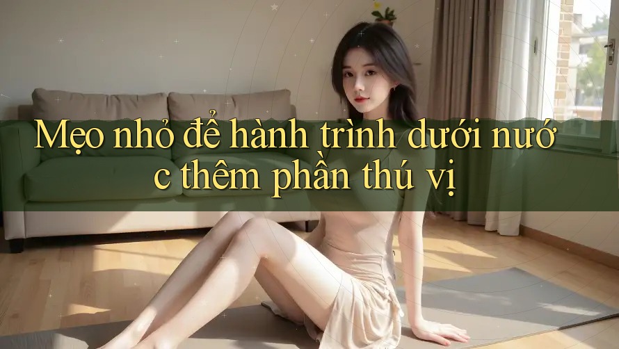 Mẹo nhỏ để hành trình dưới nước thêm phần thú vị Mẹo nhỏ để hành trình dưới nước thêm phần thú vị
